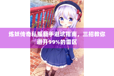 炼妖传奇私服新手避坑指南，三招教你避开99%的雷区