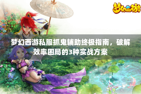 梦幻西游私服抓鬼辅助终极指南，破解效率困局的3种实战方案