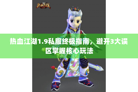 热血江湖1.9私服终极指南，避开3大误区掌握核心玩法