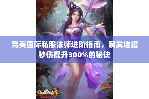 完美国际私服法师进阶指南，瞬发连招秒伤提升300%的秘诀
