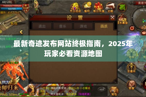 最新奇迹发布网站终极指南，2025年玩家必看资源地图