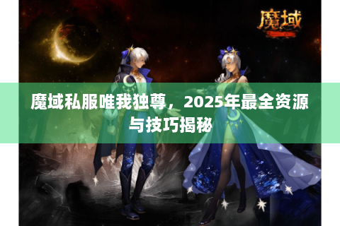 魔域私服唯我独尊，2025年最全资源与技巧揭秘