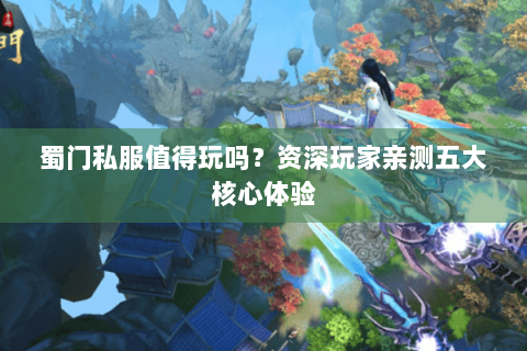 蜀门私服值得玩吗？资深玩家亲测五大核心体验
