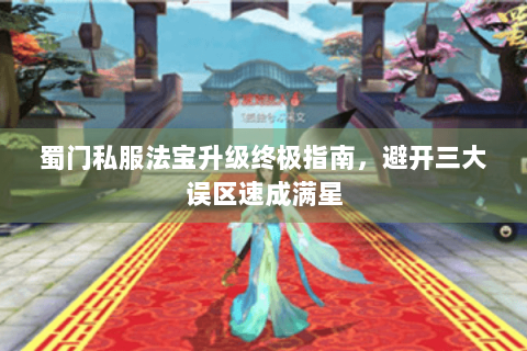 蜀门私服法宝升级终极指南，避开三大误区速成满星