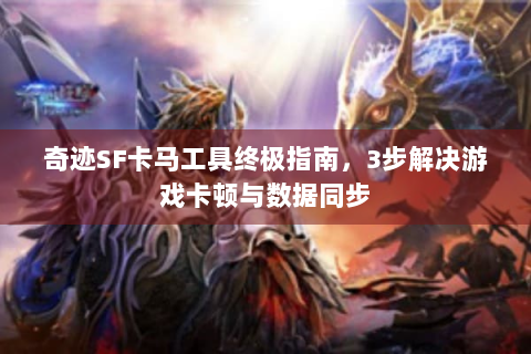 奇迹SF卡马工具终极指南，3步解决游戏卡顿与数据同步