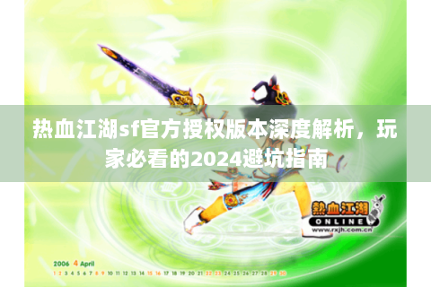 热血江湖sf官方授权版本深度解析，玩家必看的2024避坑指南