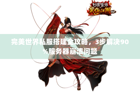 完美世界私服搭建全攻略，3步解决90%服务器崩溃问题