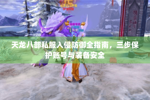 天龙八部私服入侵防御全指南，三步保护账号与装备安全