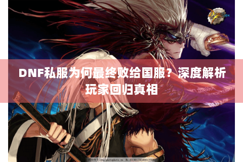DNF私服为何最终败给国服？深度解析玩家回归真相