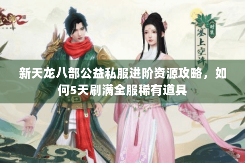 新天龙八部公益私服进阶资源攻略，如何5天刷满全服稀有道具