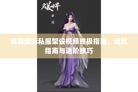完美国际私服架设视频终极指南，避坑指南与进阶技巧