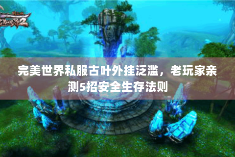 完美世界私服古叶外挂泛滥，老玩家亲测5招安全生存法则