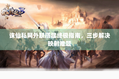 诛仙私网外联搭建终极指南，三步解决映射难题