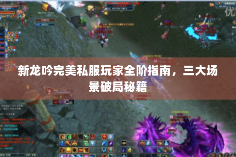 新龙吟完美私服玩家全阶指南，三大场景破局秘籍