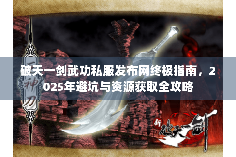 破天一剑武功私服发布网终极指南，2025年避坑与资源获取全攻略