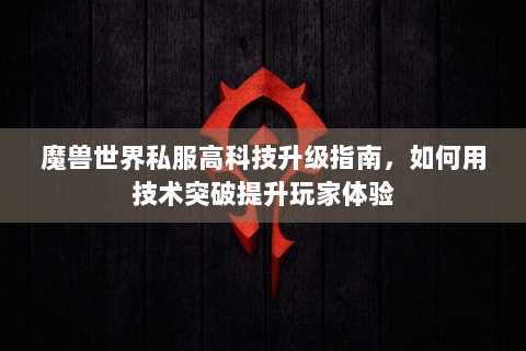 魔兽世界私服高科技升级指南，如何用技术突破提升玩家体验
