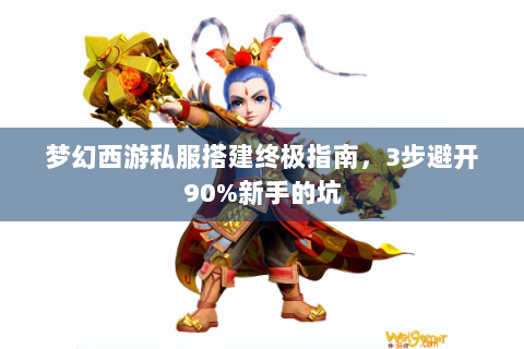梦幻西游私服搭建终极指南，3步避开90%新手的坑