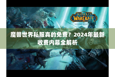 魔兽世界私服真的免费？2024年最新收费内幕全解析