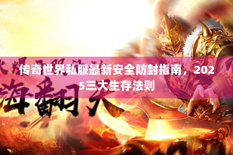 传奇世界私服最新安全防封指南，2025三大生存法则