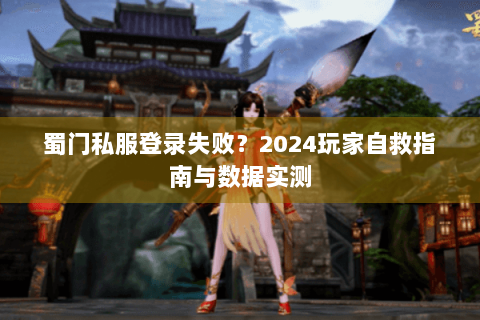 蜀门私服登录失败？2024玩家自救指南与数据实测