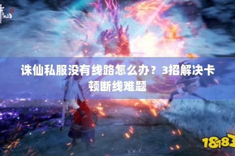 诛仙私服没有线路怎么办？3招解决卡顿断线难题