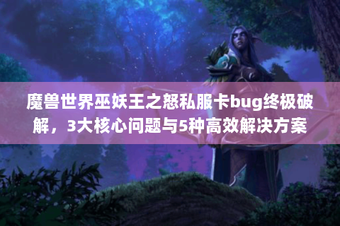 魔兽世界巫妖王之怒私服卡bug终极破解，3大核心问题与5种高效解决方案