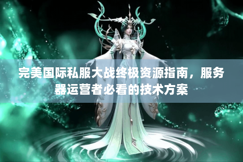 完美国际私服大战终极资源指南，服务器运营者必看的技术方案