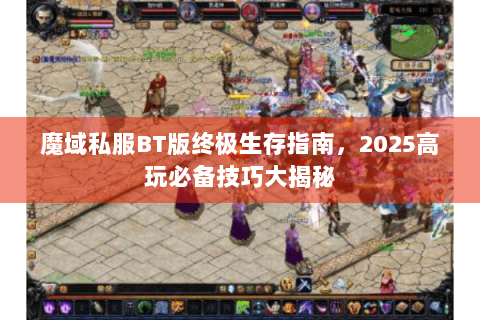 魔域私服BT版终极生存指南，2025高玩必备技巧大揭秘