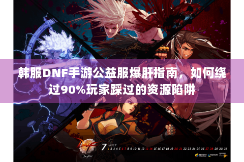 韩服DNF手游公益服爆肝指南，如何绕过90%玩家踩过的资源陷阱
