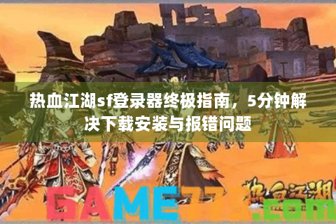 热血江湖sf登录器终极指南，5分钟解决下载安装与报错问题