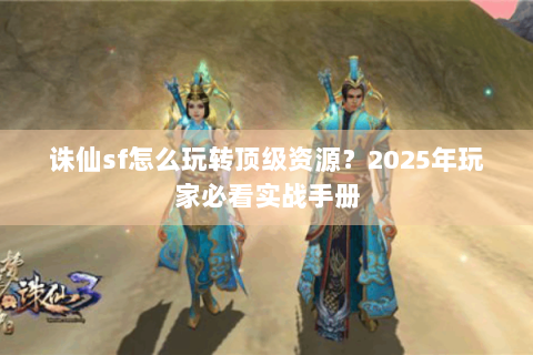 诛仙sf怎么玩转顶级资源？2025年玩家必看实战手册