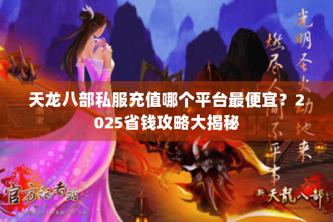天龙八部私服充值哪个平台最便宜？2025省钱攻略大揭秘
