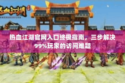 热血江湖官网入口终极指南，三步解决99%玩家的访问难题