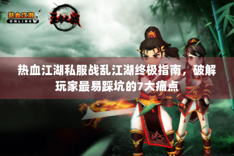 热血江湖私服战乱江湖终极指南，破解玩家最易踩坑的7大痛点