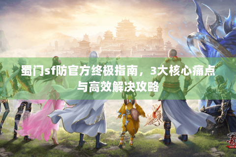 蜀门sf防官方终极指南，3大核心痛点与高效解决攻略
