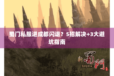 蜀门私服进成都闪退？5招解决+3大避坑指南