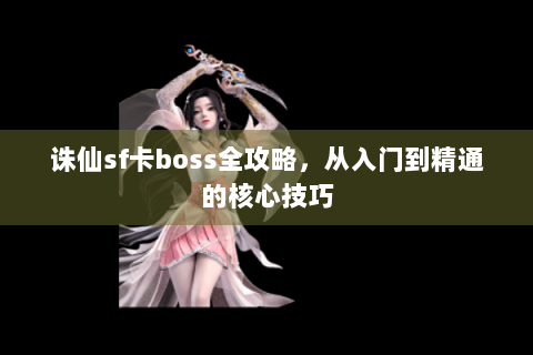 诛仙sf卡boss全攻略，从入门到精通的核心技巧