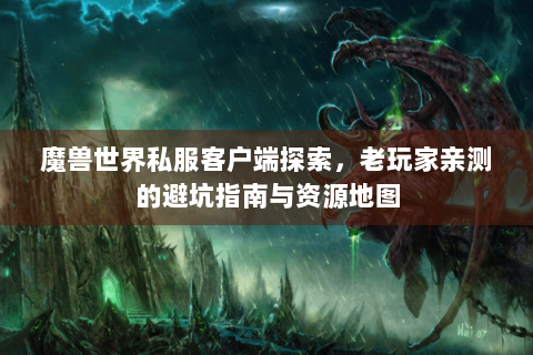 魔兽世界私服客户端探索，老玩家亲测的避坑指南与资源地图