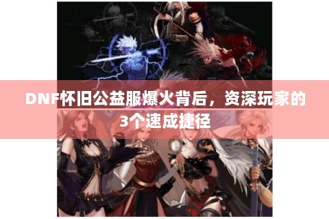 DNF怀旧公益服爆火背后，资深玩家的3个速成捷径