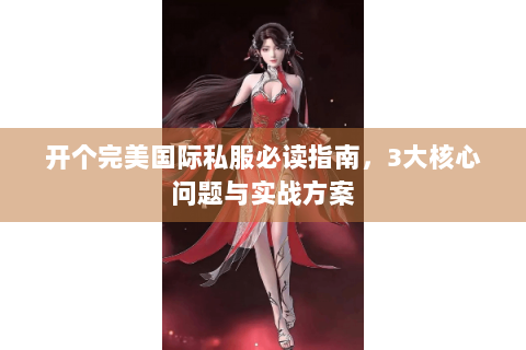开个完美国际私服必读指南，3大核心问题与实战方案