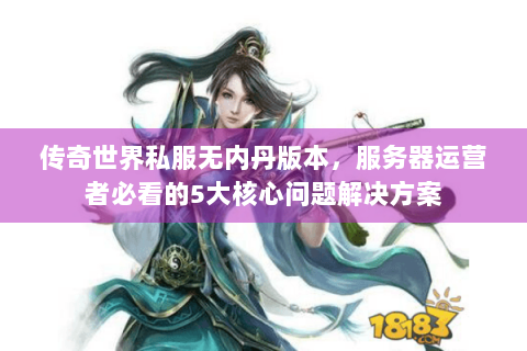 传奇世界私服无内丹版本，服务器运营者必看的5大核心问题解决方案