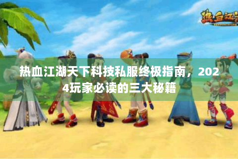 热血江湖天下科技私服终极指南，2024玩家必读的三大秘籍