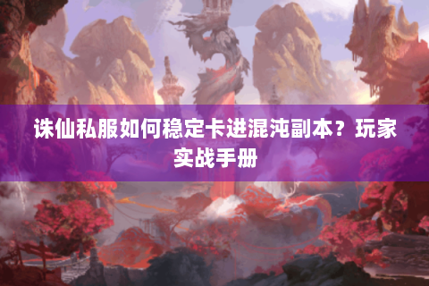 诛仙私服如何稳定卡进混沌副本？玩家实战手册