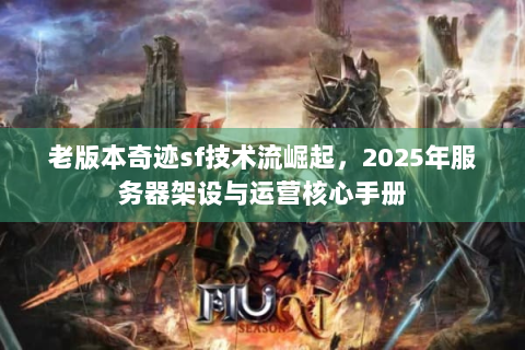 老版本奇迹sf技术流崛起，2025年服务器架设与运营核心手册