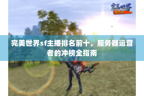 完美世界sf主播排名前十，服务器运营者的冲榜全指南