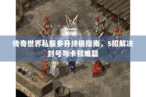 传奇世界私服多开终极指南，5招解决封号与卡顿难题