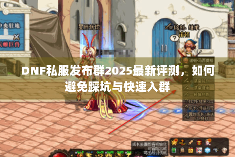 DNF私服发布群2025最新评测，如何避免踩坑与快速入群