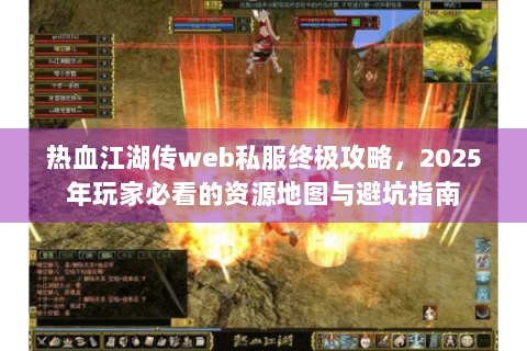 热血江湖传web私服终极攻略，2025年玩家必看的资源地图与避坑指南
