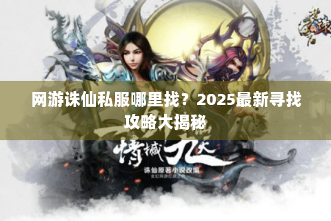网游诛仙私服哪里找？2025最新寻找攻略大揭秘