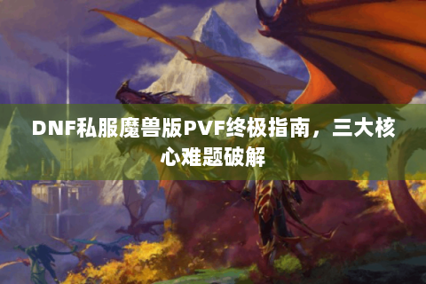 DNF私服魔兽版PVF终极指南，三大核心难题破解